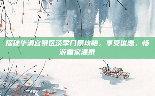 探秘华清宫景区淡季门票攻略，享受优惠，畅游皇家温泉