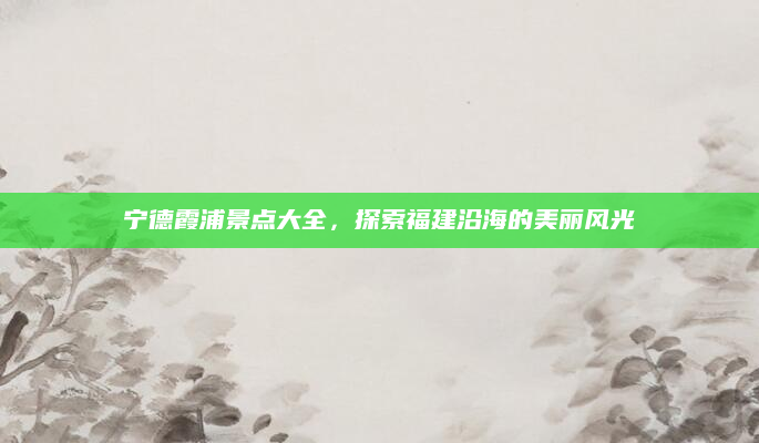 宁德霞浦景点大全，探索福建沿海的美丽风光