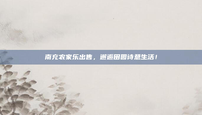 南充农家乐出售，邂逅田园诗意生活！