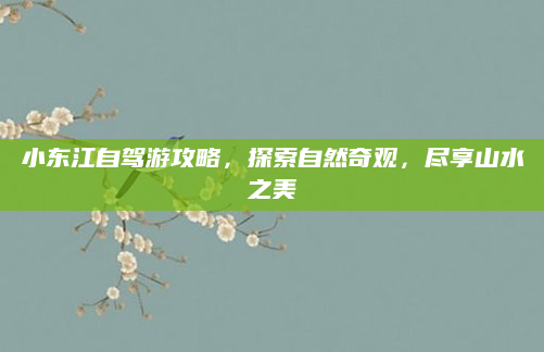 小东江自驾游攻略，探索自然奇观，尽享山水之美