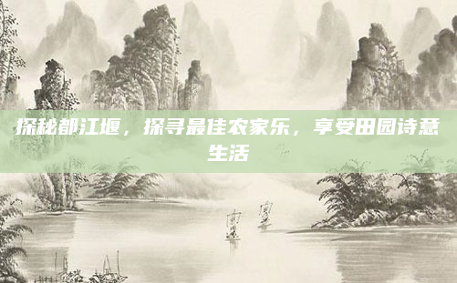 探秘都江堰，探寻最佳农家乐，享受田园诗意生活