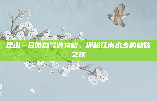 昆山一日游自驾游攻略，探秘江南水乡的韵味之旅