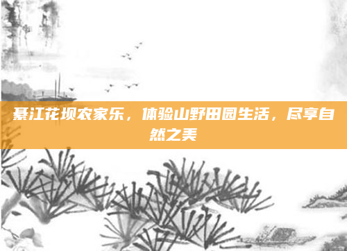 綦江花坝农家乐，体验山野田园生活，尽享自然之美