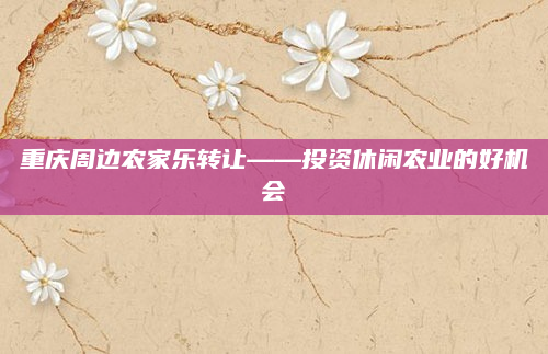 重庆周边农家乐转让——投资休闲农业的好机会