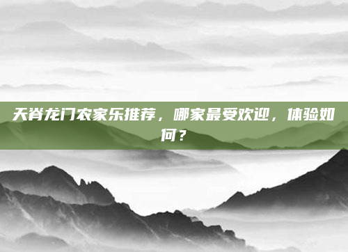 天脊龙门农家乐推荐，哪家最受欢迎，体验如何？