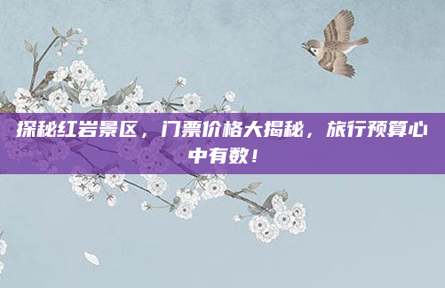 探秘红岩景区，门票价格大揭秘，旅行预算心中有数！