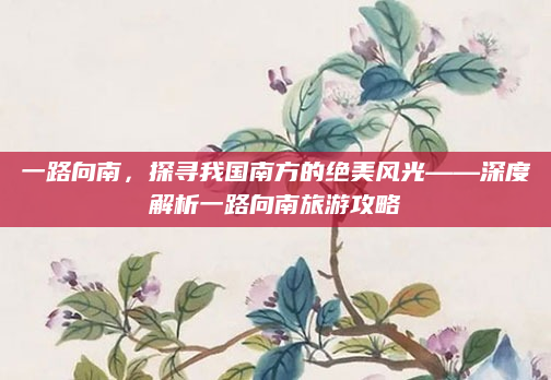 一路向南，探寻我国南方的绝美风光——深度解析一路向南旅游攻略