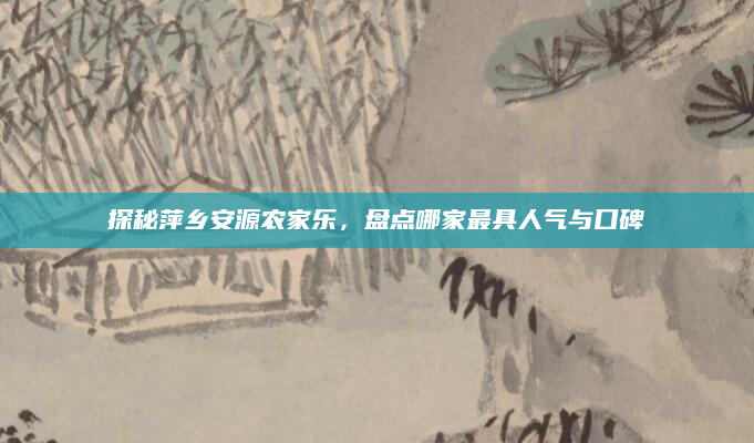 探秘萍乡安源农家乐，盘点哪家最具人气与口碑