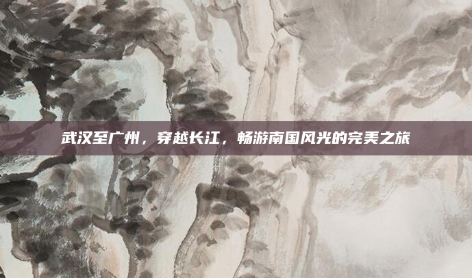 武汉至广州，穿越长江，畅游南国风光的完美之旅