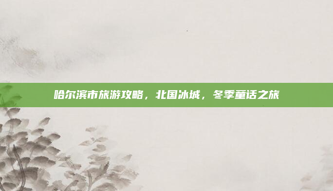 哈尔滨市旅游攻略，北国冰城，冬季童话之旅