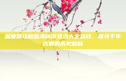 深度游攻略临漳旅游景点大全路线，探寻千年古郡的历史韵味