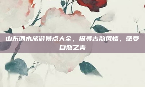 山东泗水旅游景点大全，探寻古韵风情，感受自然之美