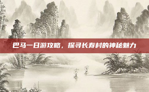 巴马一日游攻略，探寻长寿村的神秘魅力