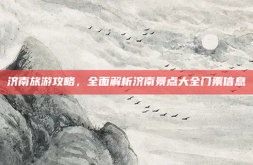济南旅游攻略，全面解析济南景点大全门票信息