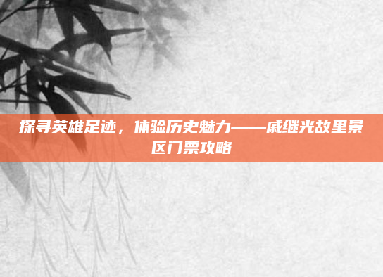 探寻英雄足迹，体验历史魅力——戚继光故里景区门票攻略
