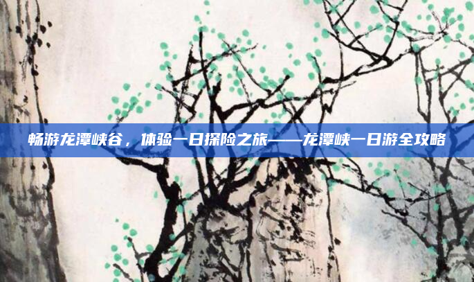 畅游龙潭峡谷，体验一日探险之旅——龙潭峡一日游全攻略