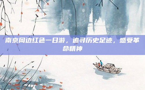南京周边红色一日游，追寻历史足迹，感受革命精神