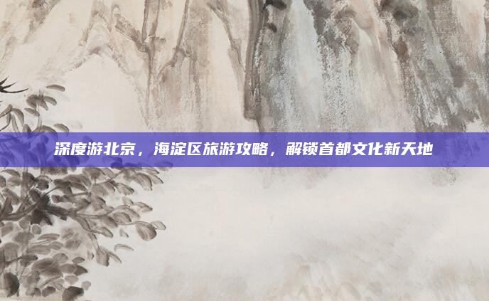 深度游北京，海淀区旅游攻略，解锁首都文化新天地