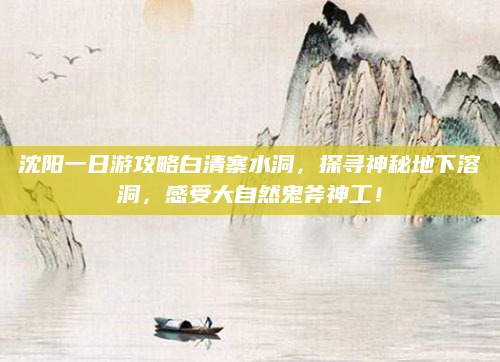 沈阳一日游攻略白清寨水洞，探寻神秘地下溶洞，感受大自然鬼斧神工！
