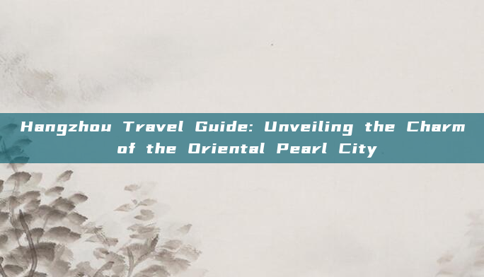 Hangzhou Travel Guide: Unveiling the Charm of the Oriental Pearl City