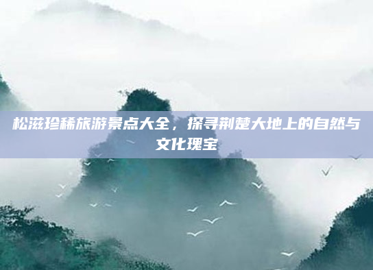 松滋珍稀旅游景点大全，探寻荆楚大地上的自然与文化瑰宝