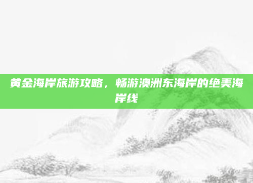 黄金海岸旅游攻略，畅游澳洲东海岸的绝美海岸线