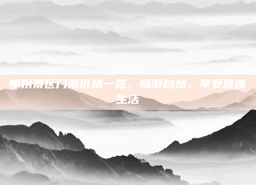 单拐景区门票价格一览，畅游自然，享受健康生活