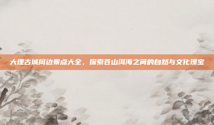 大理古城周边景点大全，探索苍山洱海之间的自然与文化瑰宝