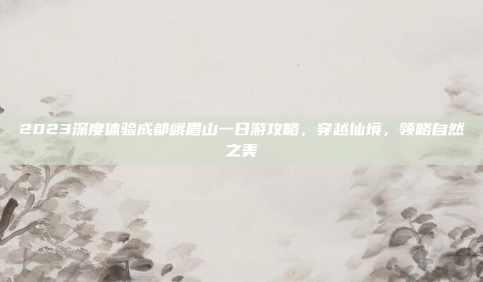 2023深度体验成都峨眉山一日游攻略，穿越仙境，领略自然之美