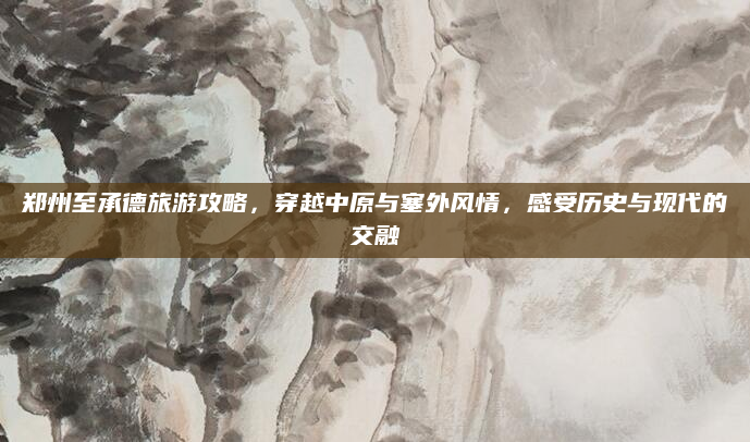 郑州至承德旅游攻略，穿越中原与塞外风情，感受历史与现代的交融
