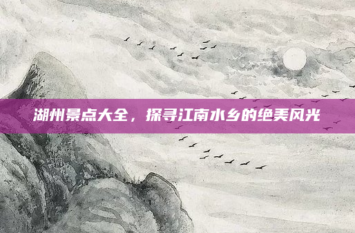 湖州景点大全，探寻江南水乡的绝美风光