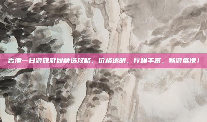香港一日游旅游团精选攻略，价格透明，行程丰富，畅游维港！