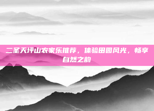 二圣天坪山农家乐推荐，体验田园风光，畅享自然之韵
