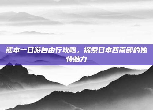 熊本一日游自由行攻略，探索日本西南部的独特魅力