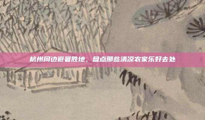 杭州周边避暑胜地，盘点那些清凉农家乐好去处