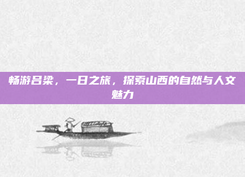 畅游吕梁，一日之旅，探索山西的自然与人文魅力