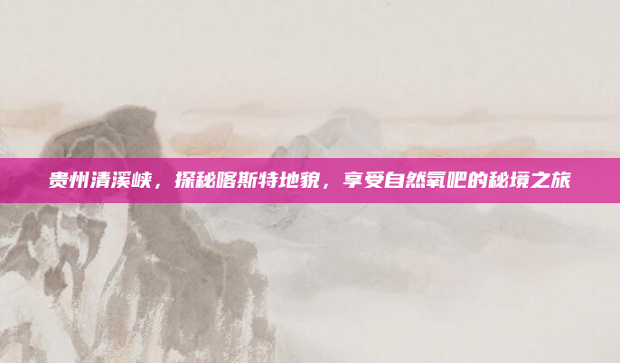 贵州清溪峡，探秘喀斯特地貌，享受自然氧吧的秘境之旅