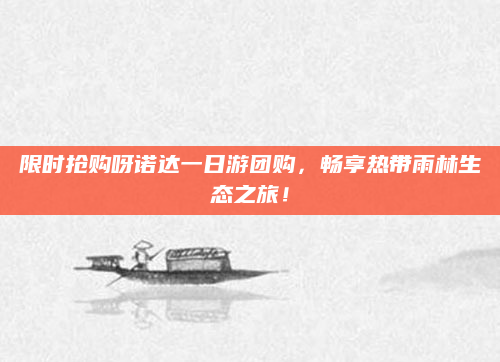 限时抢购呀诺达一日游团购，畅享热带雨林生态之旅！