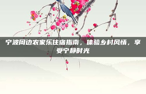 宁波周边农家乐住宿指南，体验乡村风情，享受宁静时光