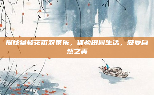 探秘攀枝花市农家乐，体验田园生活，感受自然之美