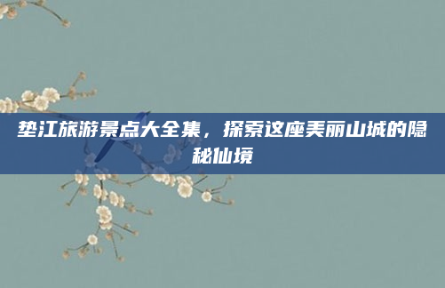 垫江旅游景点大全集，探索这座美丽山城的隐秘仙境