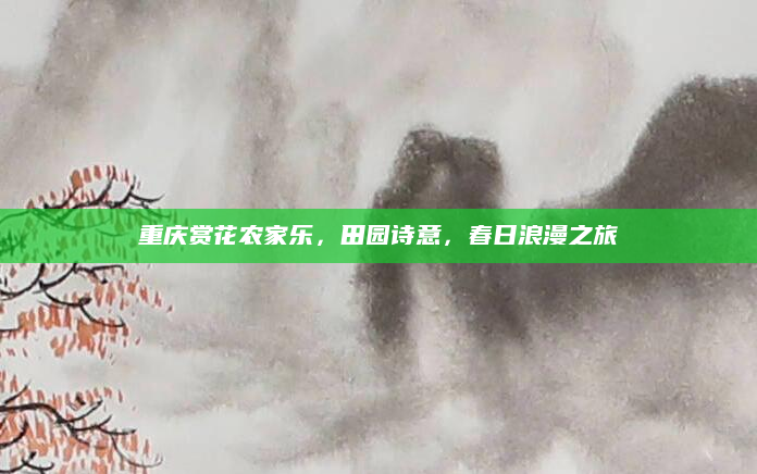 重庆赏花农家乐，田园诗意，春日浪漫之旅