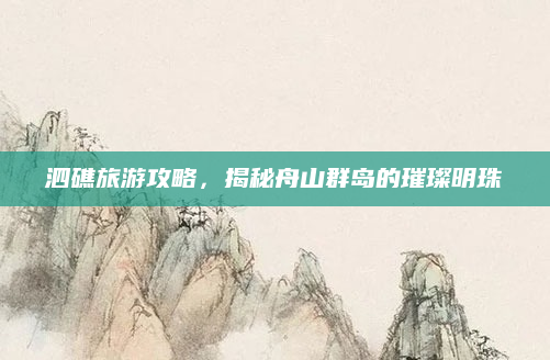 泗礁旅游攻略，揭秘舟山群岛的璀璨明珠