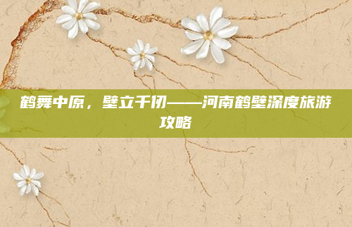 鹤舞中原，壁立千仞——河南鹤壁深度旅游攻略