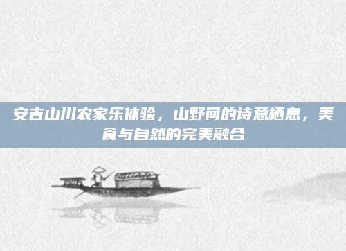 安吉山川农家乐体验，山野间的诗意栖息，美食与自然的完美融合