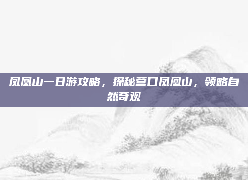 凤凰山一日游攻略，探秘营口凤凰山，领略自然奇观