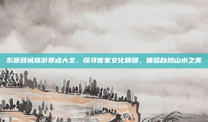 东源县城旅游景点大全，探寻客家文化精髓，体验自然山水之美