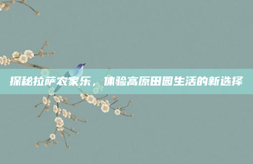 探秘拉萨农家乐，体验高原田园生活的新选择