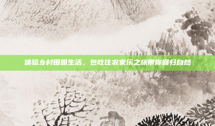 体验乡村田园生活，包吃住农家乐之旅带你回归自然