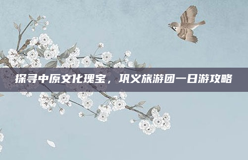 探寻中原文化瑰宝，巩义旅游团一日游攻略
